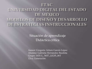 Situación de aprendizaje
Didáctica crítica
Asesor: Gregorio Arturo Garcés López
Alumno: Gabriela Hernández Bautista
Grupo: 1631-1_ 5657_LIG05_06T
12va. Generación
 