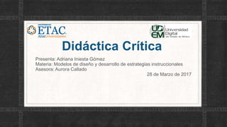 Didáctica Crítica
Presenta: Adriana Iniesta Gómez
Materia: Modelos de diseño y desarrollo de estrategias instruccionales
Asesora: Aurora Callado
28 de Marzo de 2017
 