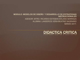 MODULO: MODELOS DE DISEÑO Y DESARROLLO DE ESTRATEGIAS
INSTRUCCIONALES
ASESOR: MTRO. RICARDO ESTEBAN SOLANO BARRAZA
ALUMNA: LANDEROS VERA BEATRIZ SAGRARIO
MARZO 2017.
DIDACTICA CRITICA
 
