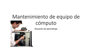 Mantenimiento de equipo de
cómputo
Situación de aprendizaje
 