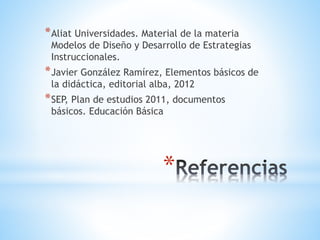 *
*Aliat Universidades. Material de la materia
Modelos de Diseño y Desarrollo de Estrategias
Instruccionales.
*Javier González Ramírez, Elementos básicos de
la didáctica, editorial alba, 2012
*SEP, Plan de estudios 2011, documentos
básicos. Educación Básica
 