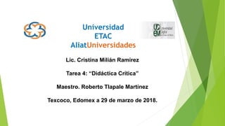 Universidad
ETAC
AliatUniversidades
Lic. Cristina Milián Ramírez
Tarea 4: “Didáctica Crítica”
Maestro. Roberto Tlapale Martínez
Texcoco, Edomex a 29 de marzo de 2018.
 