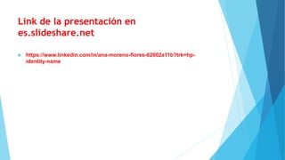 Link de la presentación en
es.slideshare.net
 https://www.linkedin.com/in/ana-moreno-flores-62602a11b?trk=hp-
identity-name
 