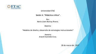 Universidad ETAC
Sesión 4: “Didáctica critica”.
Por:
Maria Lizet Monroy Rivera.
Materia:
“Modelos de diseño y desarrollo de estrategias instruccionales”
Asesora:
Araceli Acevedo Cruz.
28 de marzo del 2017
 