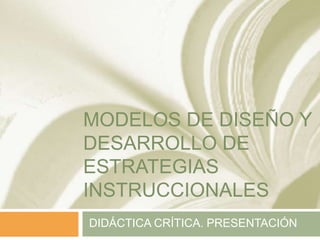 MODELOS DE DISEÑO Y
DESARROLLO DE
ESTRATEGIAS
INSTRUCCIONALES
DIDÁCTICA CRÍTICA. PRESENTACIÓN
 
