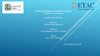 Universidad Digital del Estado de México
Maestría en Educación
DIDÁCTICA CRÍTICA
Alumna:
Daniela Peña Martínez
Asesora:
Lesly Elizabeth Cerón Carvajal
Grupo:
2211_06T_DCG02
29 de Marzo de 2018
 