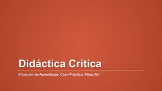 Didáctica Crítica
Situación de Aprendizaje. Caso Práctico. Filosofía I
 