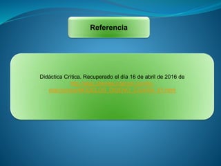Referencia
Didáctica Crítica. Recuperado el día 16 de abril de 2016 de
http://etac.clientes.tralcom.com/tc-
etac/cursos/MODELOS_DISENO_C/U4/S4_01.html
 