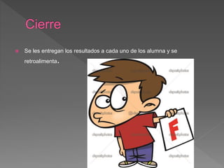  Se les entregan los resultados a cada uno de los alumna y se
retroalimenta.
 