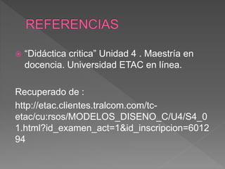  “Didáctica critica” Unidad 4 . Maestría en
docencia. Universidad ETAC en línea.
Recuperado de :
http://etac.clientes.tralcom.com/tc-
etac/cu:rsos/MODELOS_DISENO_C/U4/S4_0
1.html?id_examen_act=1&id_inscripcion=6012
94
 