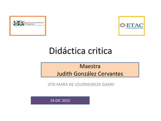 Didáctica critica
ZITA MARA DE LOURDESREZA GARAY
24 DIC 2015
Maestra
Judith González Cervantes
 