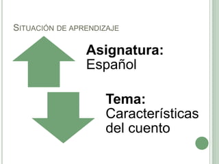 SITUACIÓN DE APRENDIZAJE
Asignatura:
Español
Tema:
Características
del cuento
 