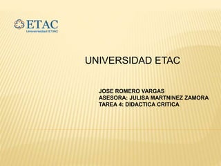 JOSE ROMERO VARGAS
ASESORA: JULISA MARTNINEZ ZAMORA
TAREA 4: DIDACTICA CRITICA
UNIVERSIDAD ETAC
 