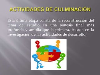 Esta última etapa consta de la reconstrucción del
tema de estudio en una síntesis final más
profunda y amplia que la primera, basada en la
investigación de las actividades de desarrollo.
 