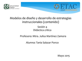 Modelos de diseño y desarrollo de estrategias
instruccionales (contenido)
Alumna: Tania Salazar Ponce
Sesión 4
Didáctica critica
Profesora: Mtra. Julisa Martínez Zamora
Mayo 2015
 