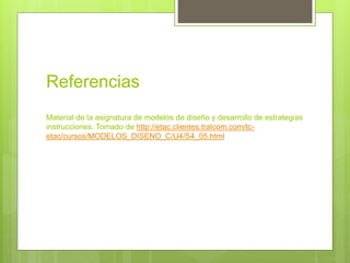 Referencias
Material de la asignatura de modelos de diseño y desarrollo de estrategias
instrucciones. Tomado de http://etac.clientes.tralcom.com/tc-
etac/cursos/MODELOS_DISENO_C/U4/S4_05.html
 