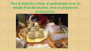Para la didáctica crítica, el aprendizaje no es un
estado final del alumno, sino un proceso en
construcción.
 