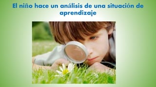 El niño hace un análisis de una situación de
aprendizaje
 