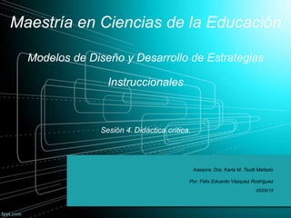 Asesora: Dra. Karla M. Teutli Mellado
Por: Félix Eduardo Vázquez Rodríguez
05/05/15
Maestría en Ciencias de la Educación
Modelos de Diseño y Desarrollo de Estrategias
Instruccionales
Sesión 4. Didáctica crítica.
 