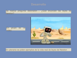 Desarrollo
Se realiza pregunta detonador…. ¿Que enuncian las leyes de
Newton?
En grupo se ve
video:
En plenaria se piden ejemplos de la vida real de leyes de Newton
 