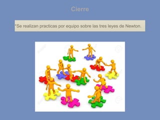 Cierre
*Se realizan practicas por equipo sobre las tres leyes de Newton.
 