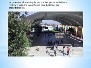 Incrementar el interés y la motivación. por la actividad a
realizar y adquirir la confianza para justificar los
procedimientos
 