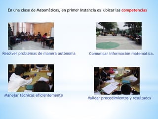 En una clase de Matemáticas, en primer instancia es ubicar las competencias
Resolver problemas de manera autónoma
Manejar técnicas eficientemente
Comunicar información matemática.
Validar procedimientos y resultados
 