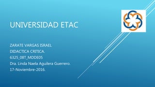 UNIVERSIDAD ETAC
ZARATE VARGAS ISRAEL
DIDACTICA CRITICA.
6325_08T_MDDE05
Dra. Linda Naela Aguilera Guerrero.
17-Noviembre-2016.
 