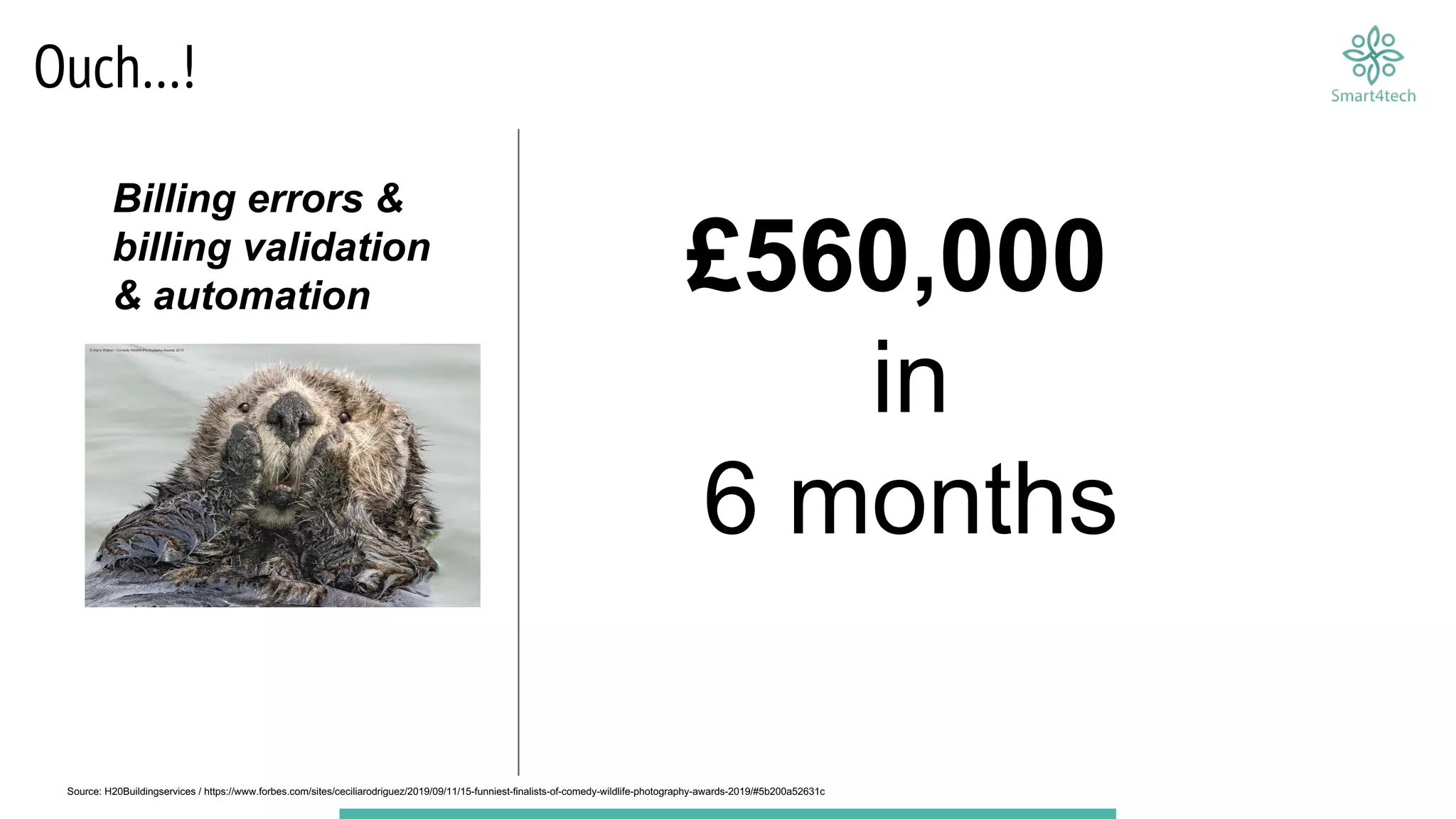 Source: H20Buildingservices / https://www.forbes.com/sites/ceciliarodriguez/2019/09/11/15-funniest-finalists-of-comedy-wildlife-photography-awards-2019/#5b200a52631c
Billing errors &
billing validation
& automation £560,000
in
6 months
Ouch…!
 
