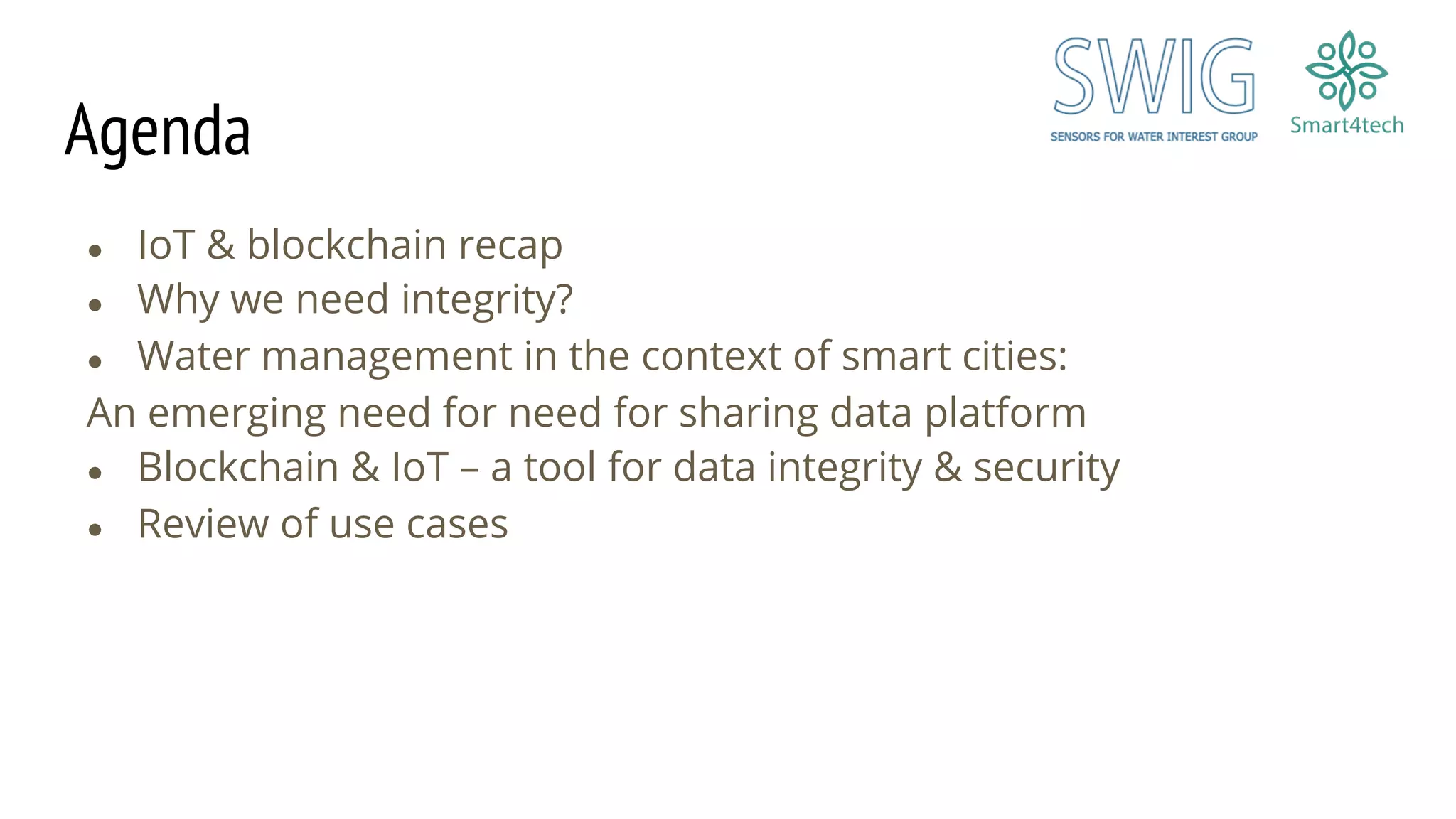 Agenda
● IoT & blockchain recap
● Why we need integrity?
● Water management in the context of smart cities:
An emerging need for need for sharing data platform
● Blockchain & IoT – a tool for data integrity & security
● Review of use cases
 
