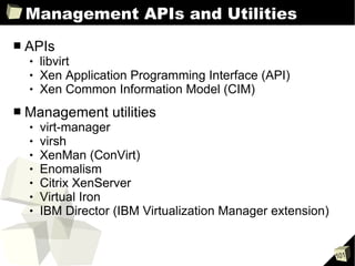 Management APIs and Utilities APIs libvirt Xen Application Programming Interface (API) Xen Common Information Model (CIM) Management utilities virt-manager virsh XenMan (ConVirt) Enomalism Citrix XenServer Virtual Iron  IBM Director (IBM Virtualization Manager extension) 