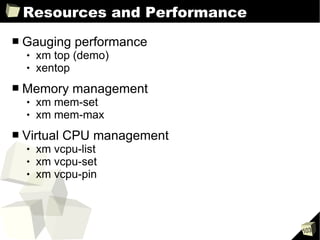 Resources and Performance Gauging performance xm top (demo) xentop Memory management xm mem-set xm mem-max Virtual CPU management xm vcpu-list xm vcpu-set xm vcpu-pin 