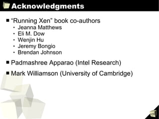 Acknowledgments “Running Xen” book co-authors Jeanna Matthews Eli M. Dow Wenjin Hu Jeremy Bongio Brendan Johnson Padmashree Apparao (Intel Research) Mark Williamson (University of Cambridge) 