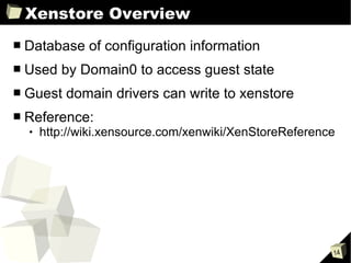 Xenstore Overview Database of configuration information Used by Domain0 to access guest state Guest domain drivers can write to xenstore Reference: http://wiki.xensource.com/xenwiki/XenStoreReference 