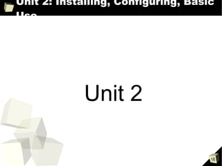 Unit 2: Installing, Configuring, Basic Use Unit 2 