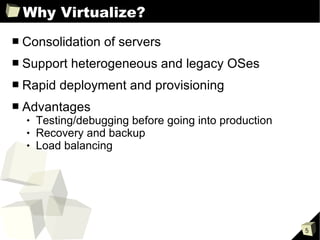 Why Virtualize? Consolidation of servers Support heterogeneous and legacy OSes Rapid deployment and provisioning Advantages Testing/debugging before going into production Recovery and backup Load balancing 