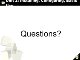 Unit 2: Installing, Configuring, Basic Use Questions? 