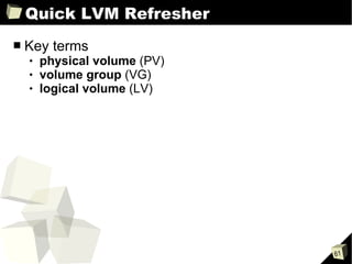 Quick LVM Refresher Key terms physical volume  (PV) volume group  (VG) logical volume  (LV) 