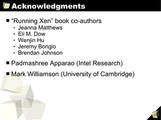 Acknowledgments
■   “Running Xen” book co-authors
       Jeanna Matthews
       Eli M. Dow
       Wenjin Hu
       Jeremy Bongio
       Brendan Johnson
■   Padmashree Apparao (Intel Research)
■   Mark Williamson (University of Cambridge)




                                                109
 