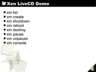 Xen LiveCD Demo
■   xm list
■   xm create
■   xm shutdown
■   xm reboot
■   xm destroy
■   xm pause
■   xm unpause
■   xm console




                      15
 