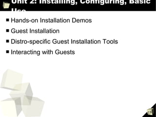 Unit 2: Installing, Configuring, Basic
    Use
■   Hands-on Installation Demos
■   Guest Installation
■   Distro-specific Guest Installation Tools
■   Interacting with Guests




                                               19
 