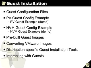 Guest Installation
■   Guest Configuration Files
■   PV Guest Config Example
       PV Guest Example (demo)
■   HVM Guest Config Example
       HVM Guest Example (demo)
■   Pre-built Guest Images
■   Converting VMware Images
■   Distribution-specific Guest Installation Tools
■   Interacting with Guests

                                                     30
 