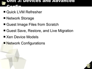Unit 3: Devices and Advanced
    Config
■   Quick LVM Refresher
■   Network Storage
■   Guest Image Files from Scratch
■   Guest Save, Restore, and Live Migration
■   Xen Device Models
■   Network Configurations




                                              59
 
