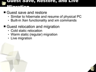 Guest Save, Restore, and Live
    Migration
■   Guest save and restore
       Similar to hibernate and resume of physical PC
       Built-in Xen functionality and xm commands
■   Guest relocation and migration
       Cold static relocation
       Warm static (regular) migration
       Live migration




                                                         70
 