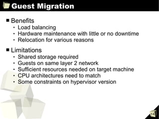 Guest Migration
■   Benefits
       Load balancing
       Hardware maintenance with little or no downtime
       Relocation for various reasons
■   Limitations
       Shared storage required
       Guests on same layer 2 network
       Sufficient resources needed on target machine
       CPU architectures need to match
       Some constraints on hypervisor version




                                                          74
 