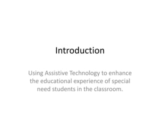 Introduction 
Using Assistive Technology to enhance 
the educational experience of special 
need students in the classroom. 
 