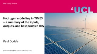 Hydrogen modelling in TIMES
– a summary of the inputs,
outputs, and best practice RES
Paul Dodds
17 December 2020, ETSAP Semi-annual Workshop, Teams
UCL Energy Institute
 