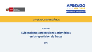 1.er GRADO: MATEMÁTICA
SEMANA 5
Evidenciamos progresiones aritméticas
en la repartición de frutas
DÍA 3
 