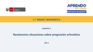 1.er GRADO: MATEMÁTICA
SEMANA 5
Resolvemos situaciones sobre progresión aritmética
DÍA 4
 