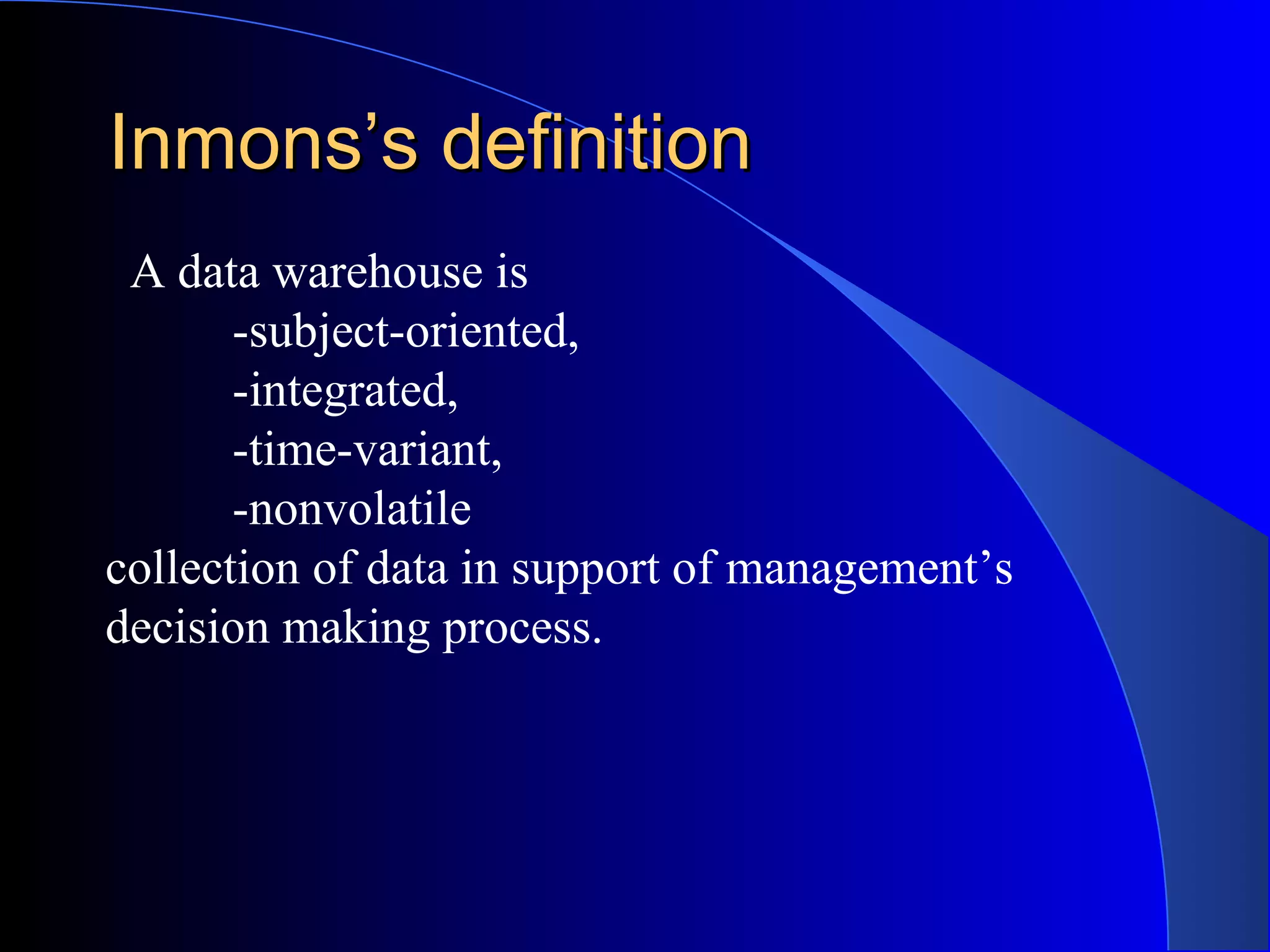 Inmons’s definition A data warehouse is -subject-oriented, -integrated, -time-variant, -nonvolatile collection of data in support of management’s decision making process. 